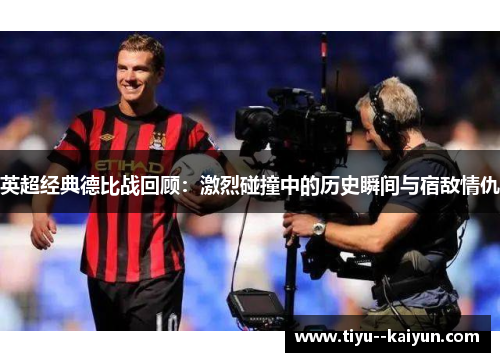 英超经典德比战回顾：激烈碰撞中的历史瞬间与宿敌情仇