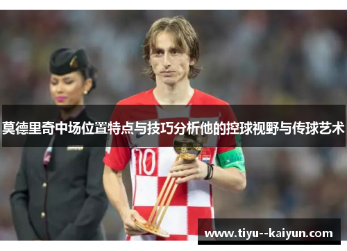 莫德里奇中场位置特点与技巧分析他的控球视野与传球艺术
