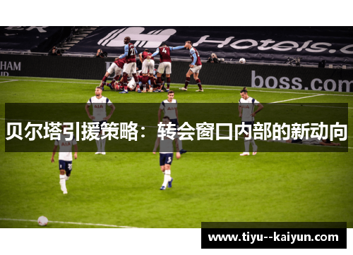 贝尔塔引援策略：转会窗口内部的新动向