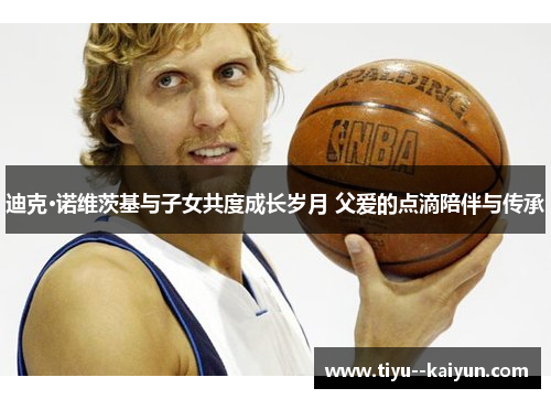 迪克·诺维茨基与子女共度成长岁月 父爱的点滴陪伴与传承