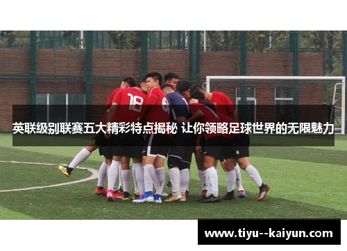 英联级别联赛五大精彩特点揭秘 让你领略足球世界的无限魅力