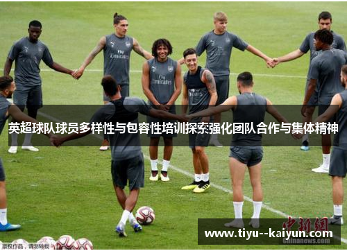 英超球队球员多样性与包容性培训探索强化团队合作与集体精神 英超球队球员多样性与包容性培训探索强化团队合作与集体精神