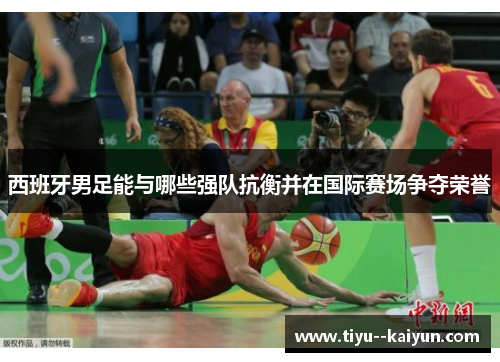 西班牙男足能与哪些强队抗衡并在国际赛场争夺荣誉 西班牙男足能与哪些强队抗衡并在国际赛场争夺荣誉