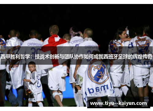 西甲胜利哲学：技战术创新与团队协作如何成就西班牙足球的辉煌传奇