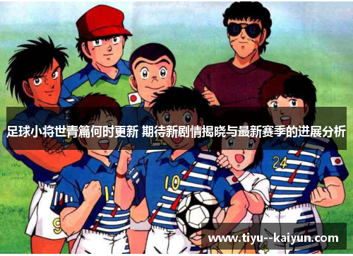 足球小将世青篇何时更新 期待新剧情揭晓与最新赛季的进展分析 足球小将世青篇何时更新 期待新剧情揭晓与最新赛季的进展分析