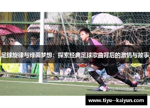足球旋律与绿茵梦想:探索经典足球歌曲背后的激情与故事 足球旋律与绿茵梦想:探索经典足球歌曲背后的激情与故事