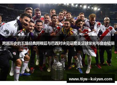 跨越历史的五场经典阿根廷与巴西对决见证南美足球荣光与宿命较量