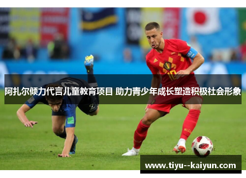 阿扎尔倾力代言儿童教育项目 助力青少年成长塑造积极社会形象