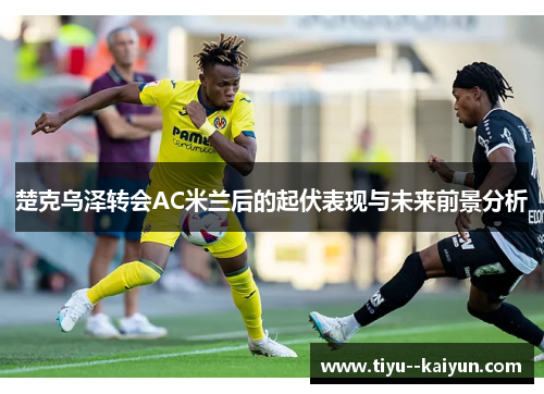 楚克乌泽转会AC米兰后的起伏表现与未来前景分析 楚克乌泽转会AC米兰后的起伏表现与未来前景分析
