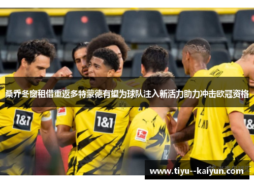 桑乔冬窗租借重返多特蒙德有望为球队注入新活力助力冲击欧冠资格 桑乔冬窗租借重返多特蒙德有望为球队注入新活力助力冲击欧冠资格