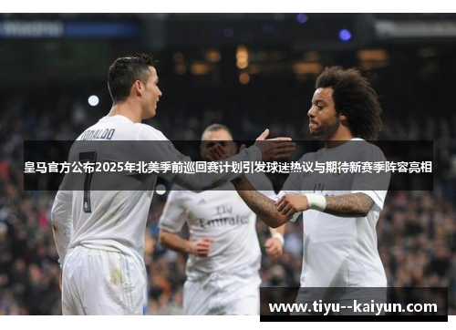 皇马官方公布2025年北美季前巡回赛计划引发球迷热议与期待新赛季阵容亮相