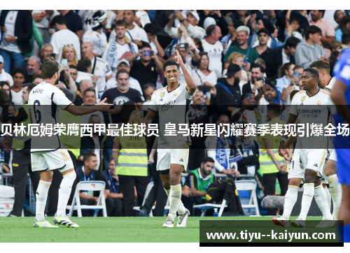 贝林厄姆荣膺西甲最佳球员 皇马新星闪耀赛季表现引爆全场 贝林厄姆荣膺西甲最佳球员 皇马新星闪耀赛季表现引爆全场
