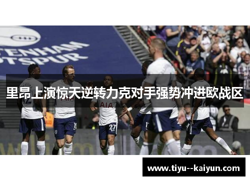 里昂上演惊天逆转力克对手强势冲进欧战区
