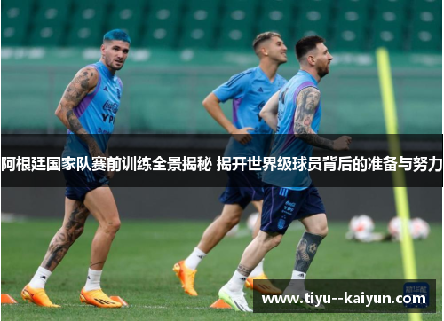 阿根廷国家队赛前训练全景揭秘 揭开世界级球员背后的准备与努力 阿根廷国家队赛前训练全景揭秘 揭开世界级球员背后的准备与努力