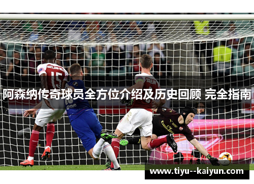 阿森纳传奇球员全方位介绍及历史回顾 完全指南