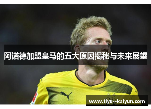 阿诺德加盟皇马的五大原因揭秘与未来展望