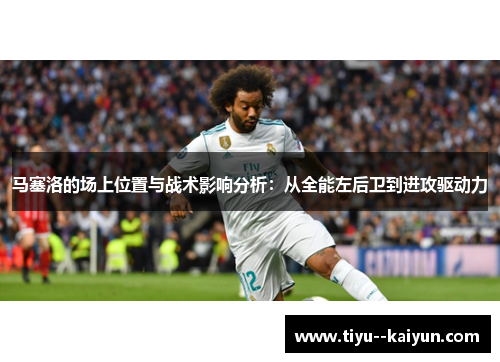 马塞洛的场上位置与战术影响分析：从全能左后卫到进攻驱动力