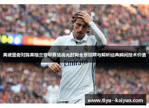 莫德里奇对阵英格兰意甲赛场高光时刻全景回顾与解析经典瞬间技术价值 莫德里奇对阵英格兰意甲赛场高光时刻全景回顾与解析经典瞬间技术价值