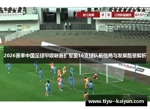 2026赛季中国足球甲级联赛扩军至16支球队新格局与发展前景解析 2026赛季中国足球甲级联赛扩军至16支球队新格局与发展前景解析