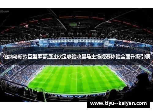 伯纳乌新款巨型屏幕通过欧足联验收皇马主场观赛体验全面升级引领