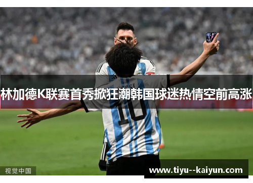 林加德K联赛首秀掀狂潮韩国球迷热情空前高涨