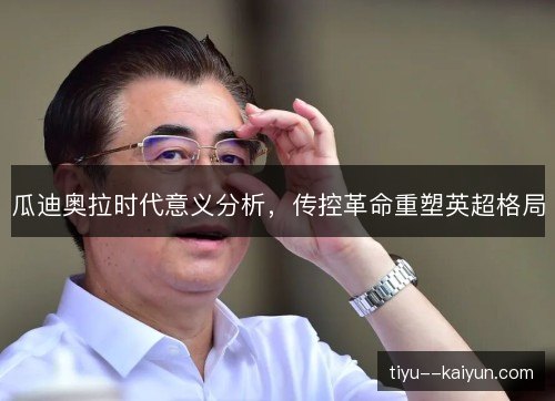 瓜迪奥拉时代意义分析,传控革命重塑英超格局 瓜迪奥拉时代意义分析,传控革命重塑英超格局