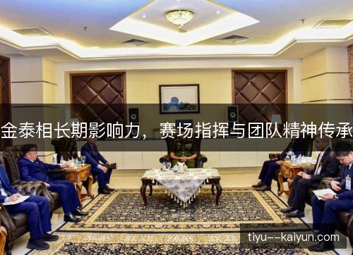 金泰相长期影响力，赛场指挥与团队精神传承